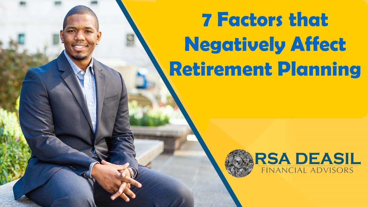 7 Factors that Negatively Affect Retirement Planning | RSA Deasil Advisors